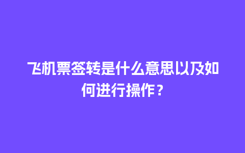 飞机票签转是什么意思以及如何进行操作？