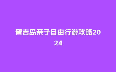 普吉岛亲子自由行游攻略2024