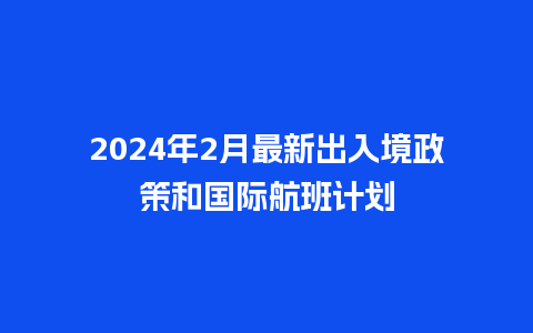 2024年2月最新出入境政策和国际航班计划