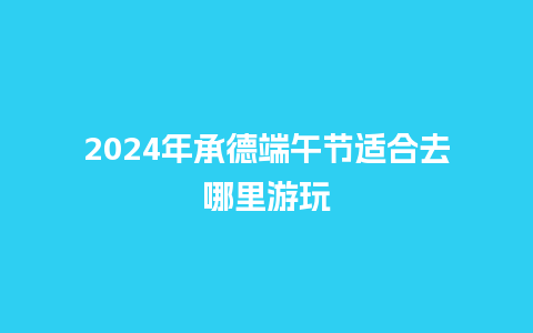 2024年承德端午节适合去哪里游玩