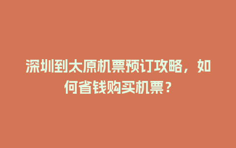 深圳到太原机票预订攻略，如何省钱购买机票？