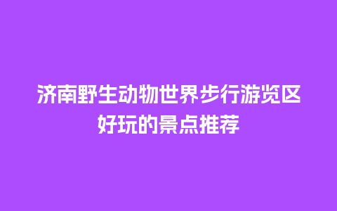 济南野生动物世界步行游览区好玩的景点推荐