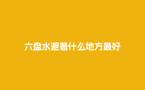 六盘水避暑什么地方最好