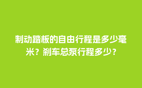 制动踏板的自由行程是多少毫米？刹车总泵行程多少？