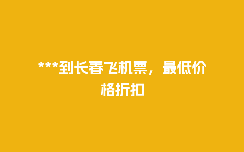 ***到长春飞机票，最低价格折扣