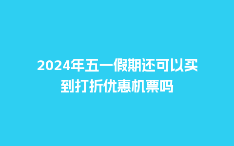 2024年五一假期还可以买到打折优惠机票吗