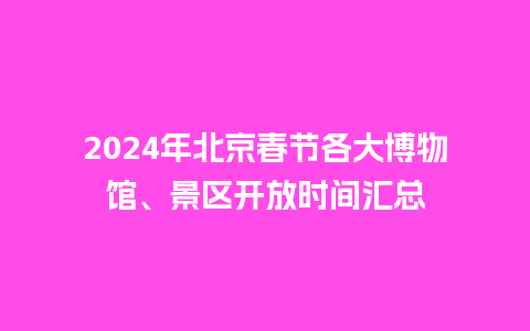 2024年北京春节各大博物馆、景区开放时间汇总