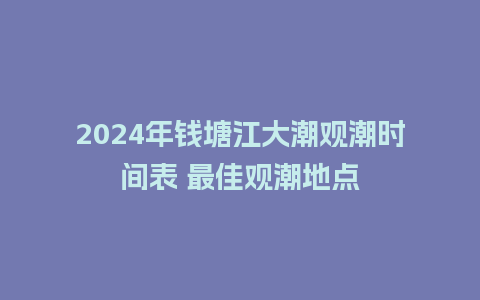 2024年钱塘江大潮观潮时间表 最佳观潮地点