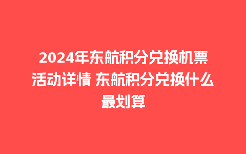 2024年东航积分兑换机票活动详情 东航积分兑换什么最划算