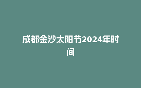 成都金沙太阳节2024年时间