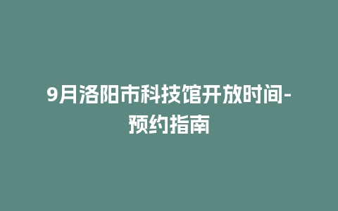 9月洛阳市科技馆开放时间-预约指南