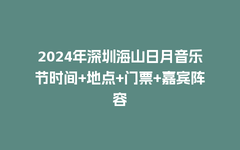 2024年深圳海山日月音乐节时间+地点+门票+嘉宾阵容