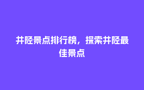 井陉景点排行榜，探索井陉最佳景点