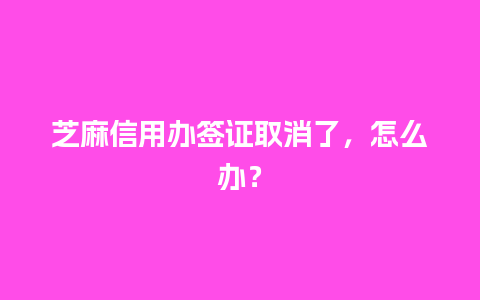 芝麻信用办签证取消了，怎么办？