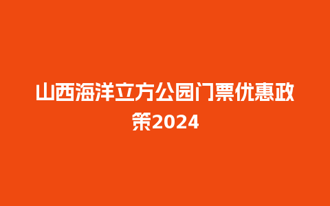 山西海洋立方公园门票优惠政策2024