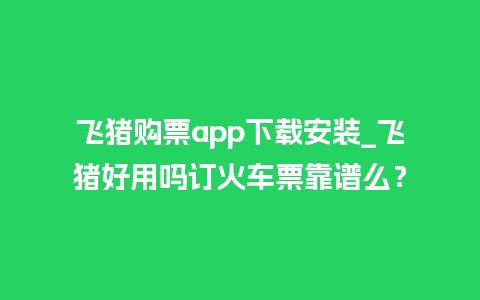 飞猪购票app下载安装_飞猪好用吗订火车票靠谱么？