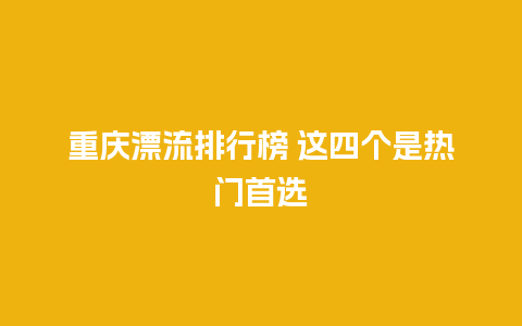 重庆漂流排行榜 这四个是热门首选