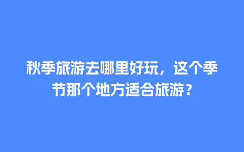 秋季旅游去哪里好玩，这个季节那个地方适合旅游？