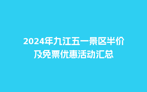 2024年九江五一景区半价及免票优惠活动汇总