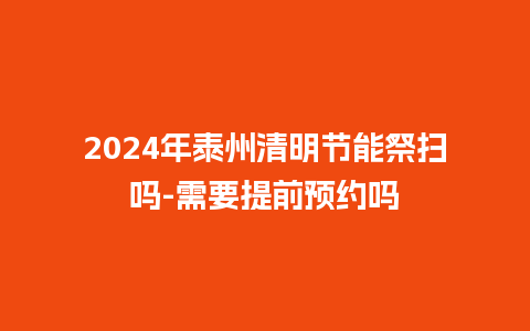 2024年泰州清明节能祭扫吗-需要提前预约吗