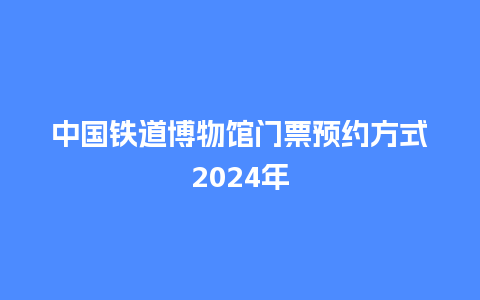 中国铁道博物馆门票预约方式2024年