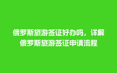 俄罗斯旅游签证好办吗，详解俄罗斯旅游签证申请流程