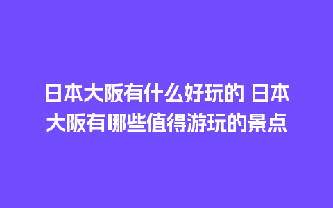 日本大阪有什么好玩的 日本大阪有哪些值得游玩的景点