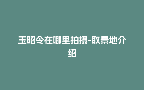 玉昭令在哪里拍摄-取景地介绍