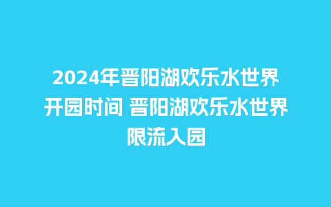 2024年晋阳湖欢乐水世界开园时间 晋阳湖欢乐水世界限流入园