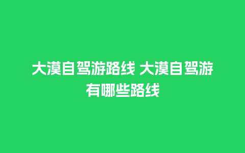 大漠自驾游路线 大漠自驾游有哪些路线