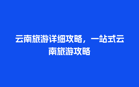 云南旅游详细攻略，一站式云南旅游攻略