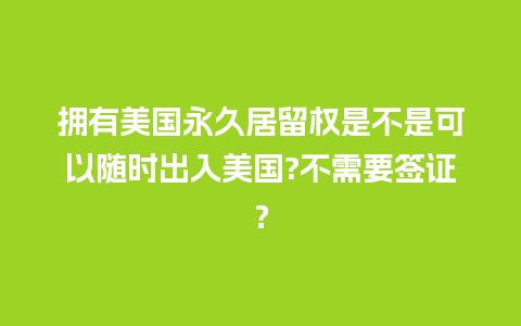 拥有美国永久居留权是不是可以随时出入美国?不需要签证？