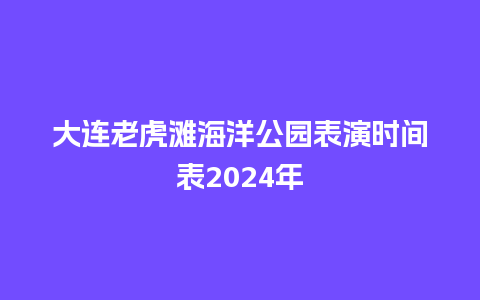 大连老虎滩海洋公园表演时间表2024年