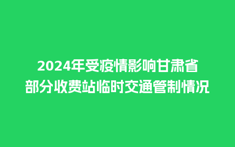 2024年受疫情影响甘肃省部分收费站临时交通管制情况