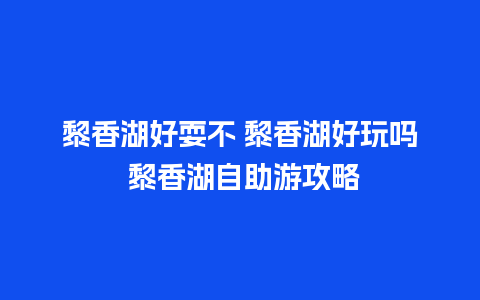 黎香湖好耍不 黎香湖好玩吗 黎香湖自助游攻略