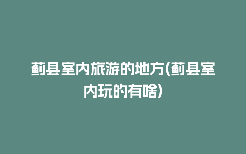 蓟县室内旅游的地方(蓟县室内玩的有啥)