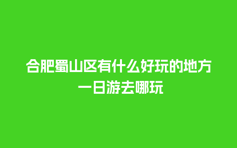 合肥蜀山区有什么好玩的地方 一日游去哪玩