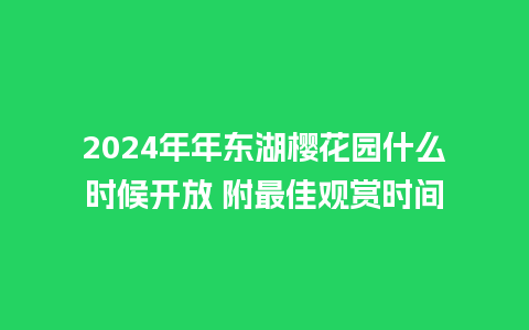 2024年年东湖樱花园什么时候开放 附最佳观赏时间