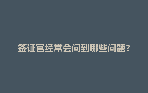 签证官经常会问到哪些问题？