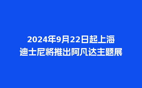 2024年9月22日起上海迪士尼将推出阿凡达主题展