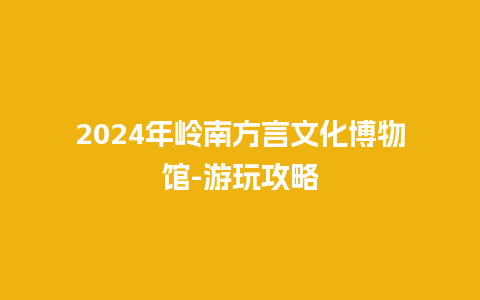 2024年岭南方言文化博物馆-游玩攻略