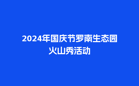 2024年国庆节罗南生态园火山秀活动