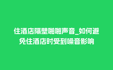 住酒店隔壁啪啪声音_如何避免住酒店时受到噪音影响