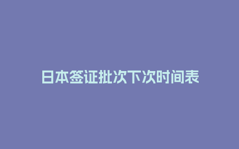 日本签证批次下次时间表