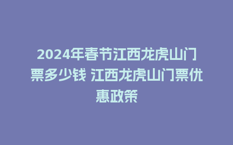 2024年春节江西龙虎山门票多少钱 江西龙虎山门票优惠政策