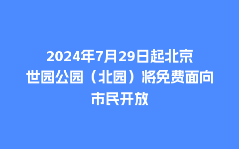 2024年7月29日起北京世园公园（北园）将免费面向市民开放