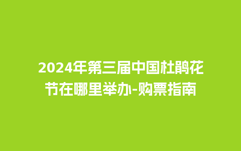 2024年第三届中国杜鹃花节在哪里举办-购票指南