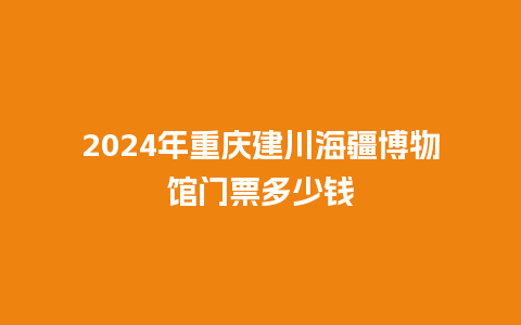 2024年重庆建川海疆博物馆门票多少钱