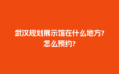 武汉规划展示馆在什么地方?怎么预约?