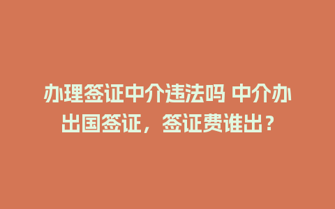 办理签证中介违法吗 中介办出国签证，签证费谁出？